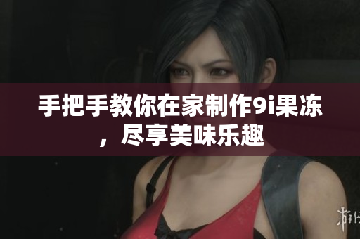 手把手教你在家制作9i果冻，尽享美味乐趣