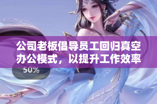 公司老板倡导员工回归真空办公模式，以提升工作效率
