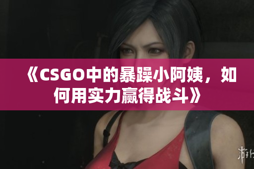 《CSGO中的暴躁小阿姨，如何用实力赢得战斗》