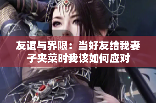 友谊与界限：当好友给我妻子夹菜时我该如何应对