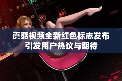 蘑菇视频全新红色标志发布引发用户热议与期待