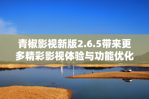 青椒影视新版2.6.5带来更多精彩影视体验与功能优化
