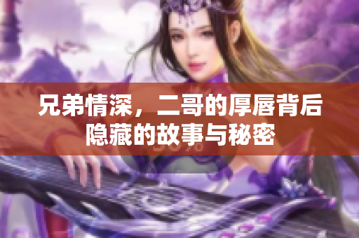 兄弟情深，二哥的厚唇背后隐藏的故事与秘密