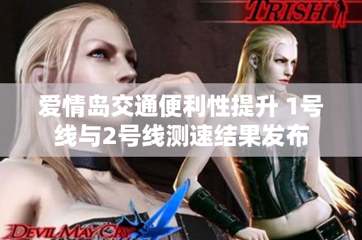 爱情岛交通便利性提升 1号线与2号线测速结果发布