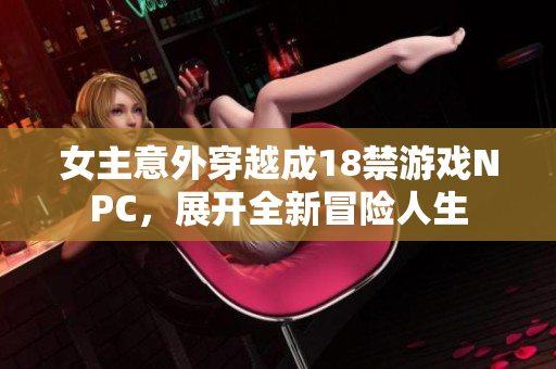 女主意外穿越成18禁游戏NPC，展开全新冒险人生