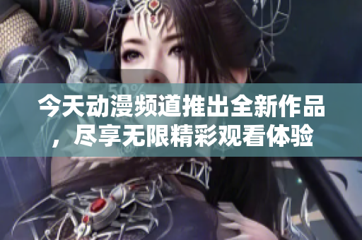 今天动漫频道推出全新作品，尽享无限精彩观看体验