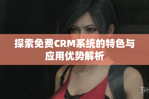 探索免费CRM系统的特色与应用优势解析