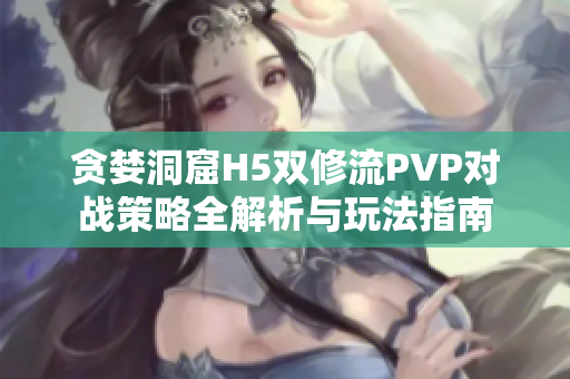 贪婪洞窟H5双修流PVP对战策略全解析与玩法指南