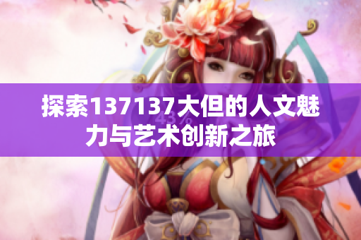 探索137137大但的人文魅力与艺术创新之旅