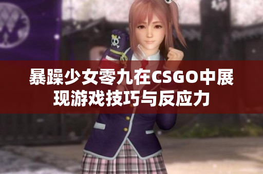 暴躁少女零九在CSGO中展现游戏技巧与反应力