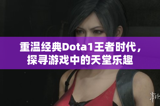 重温经典Dota1王者时代，探寻游戏中的天堂乐趣