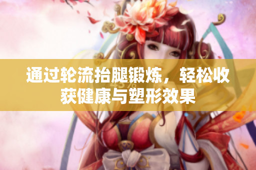 通过轮流抬腿锻炼，轻松收获健康与塑形效果