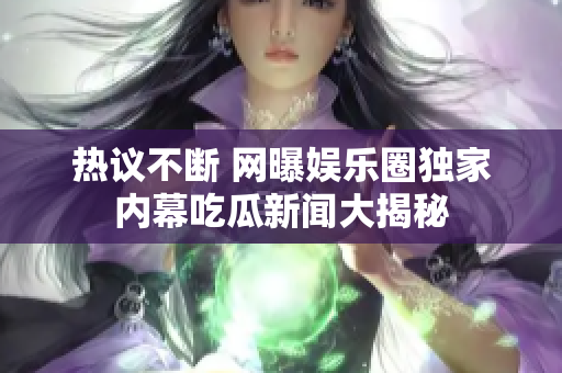 热议不断 网曝娱乐圈独家内幕吃瓜新闻大揭秘