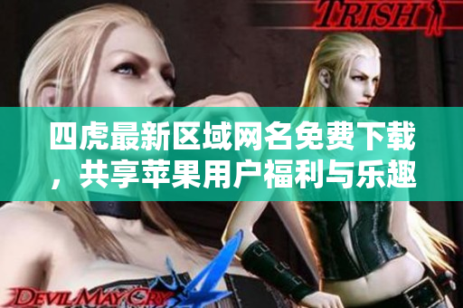 四虎最新区域网名免费下载，共享苹果用户福利与乐趣