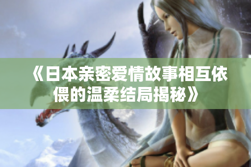 《日本亲密爱情故事相互依偎的温柔结局揭秘》