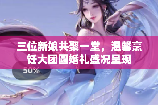 三位新娘共聚一堂，温馨烹饪大团圆婚礼盛况呈现