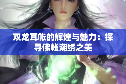 双龙耳帐的辉煌与魅力：探寻佛帐潮绣之美