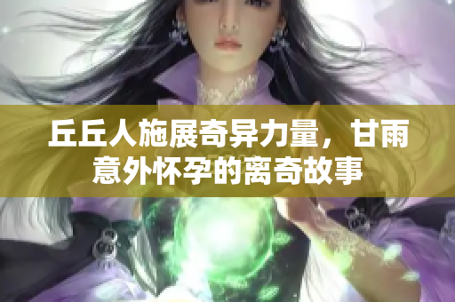 丘丘人施展奇异力量，甘雨意外怀孕的离奇故事