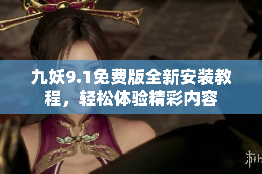 九妖9.1免费版全新安装教程，轻松体验精彩内容