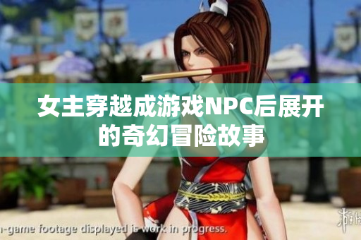 女主穿越成游戏NPC后展开的奇幻冒险故事