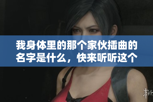 我身体里的那个家伙插曲的名字是什么，快来听听这个神秘旋律吧