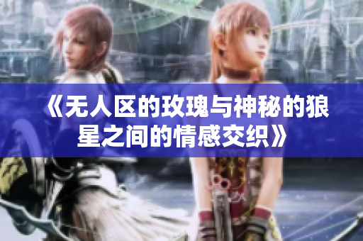《无人区的玫瑰与神秘的狼星之间的情感交织》
