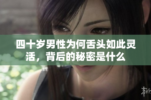 四十岁男性为何舌头如此灵活，背后的秘密是什么