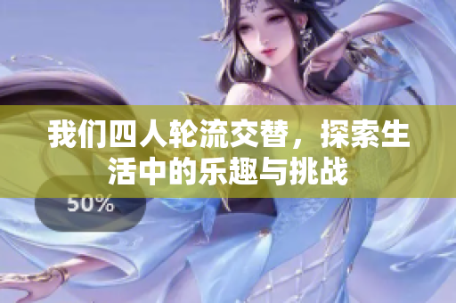 我们四人轮流交替，探索生活中的乐趣与挑战