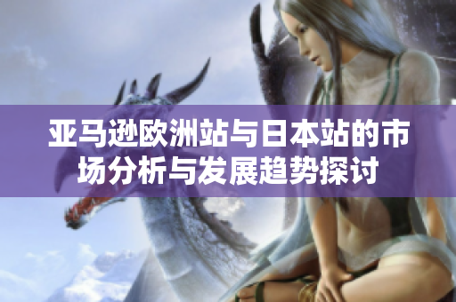 亚马逊欧洲站与日本站的市场分析与发展趋势探讨