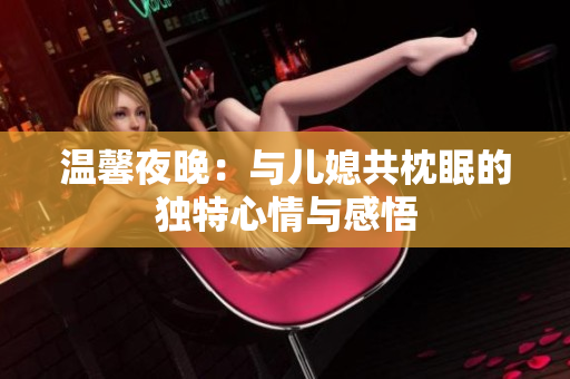 温馨夜晚：与儿媳共枕眠的独特心情与感悟