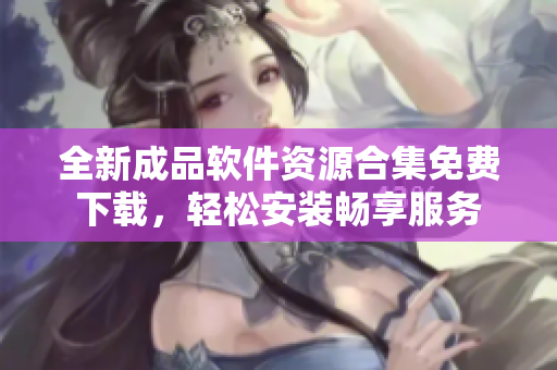 全新成品软件资源合集免费下载，轻松安装畅享服务