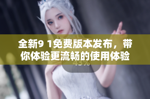 全新9 1免费版本发布，带你体验更流畅的使用体验