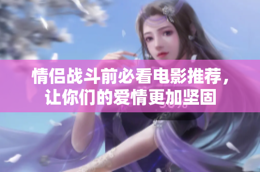 情侣战斗前必看电影推荐，让你们的爱情更加坚固
