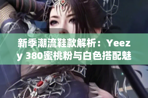 新季潮流鞋款解析：Yeezy 380蜜桃粉与白色搭配魅力