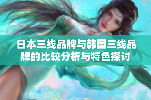 日本三线品牌与韩国三线品牌的比较分析与特色探讨