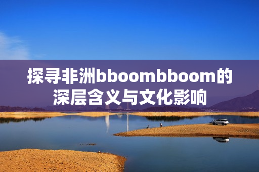 探寻非洲bboombboom的深层含义与文化影响