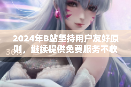 2024年B站坚持用户友好原则，继续提供免费服务不收费