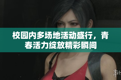 校园内多场地活动盛行，青春活力绽放精彩瞬间