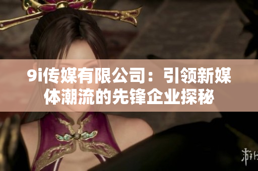 9i传媒有限公司：引领新媒体潮流的先锋企业探秘