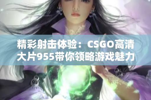 精彩射击体验：CSGO高清大片955带你领略游戏魅力