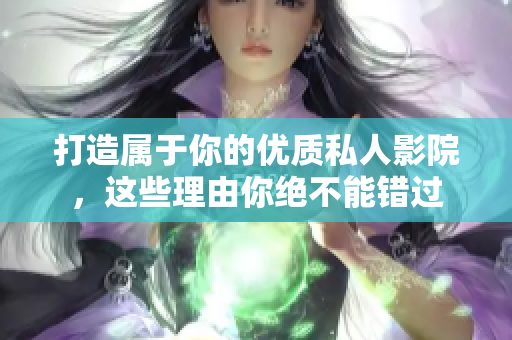 打造属于你的优质私人影院，这些理由你绝不能错过