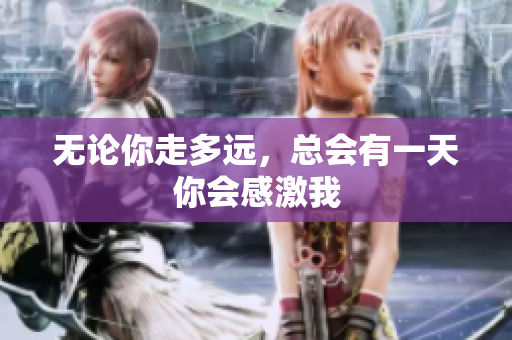 无论你走多远，总会有一天你会感激我