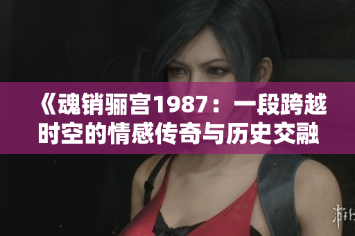 《魂销骊宫1987：一段跨越时空的情感传奇与历史交融》