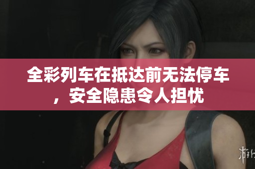 全彩列车在抵达前无法停车，安全隐患令人担忧