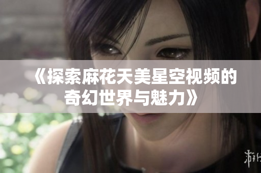 《探索麻花天美星空视频的奇幻世界与魅力》