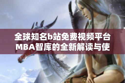 全球知名b站免费视频平台MBA智库的全新解读与使用指南
