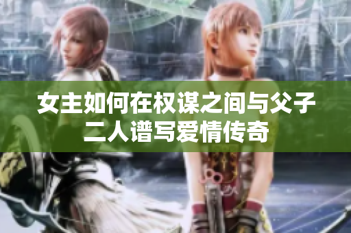 女主如何在权谋之间与父子二人谱写爱情传奇