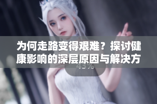 为何走路变得艰难？探讨健康影响的深层原因与解决方案