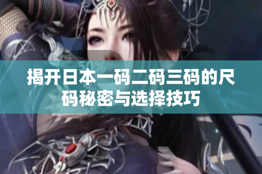 揭开日本一码二码三码的尺码秘密与选择技巧