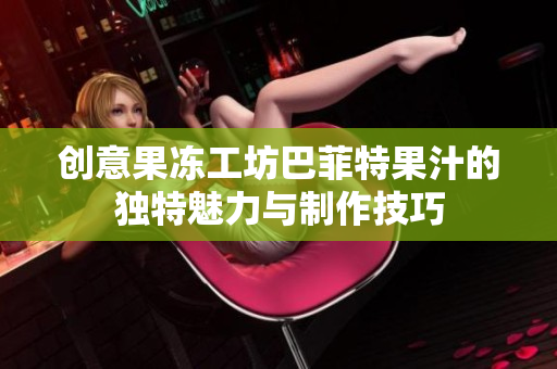 创意果冻工坊巴菲特果汁的独特魅力与制作技巧